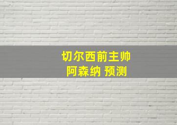 切尔西前主帅 阿森纳 预测